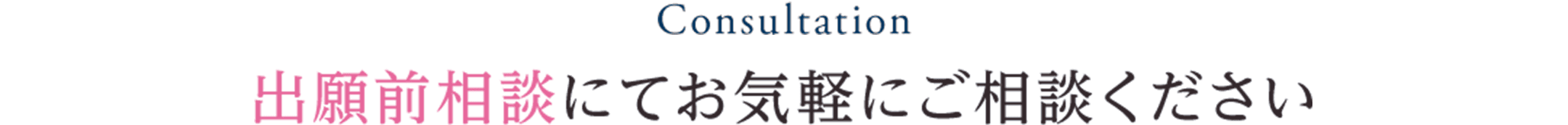 Consultation 出願前相談にてお気軽にご相談ください