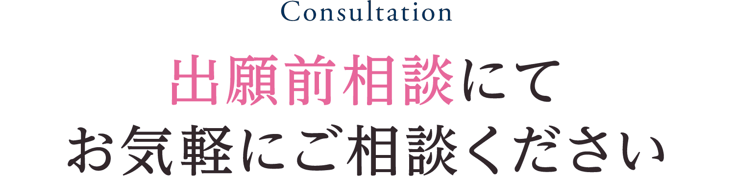 Consultation 出願前相談にてお気軽にご相談ください